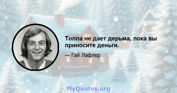 Толпа не дает дерьма, пока вы приносите деньги.