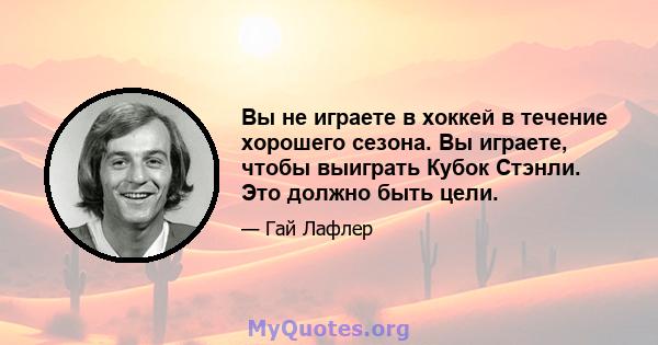 Вы не играете в хоккей в течение хорошего сезона. Вы играете, чтобы выиграть Кубок Стэнли. Это должно быть цели.