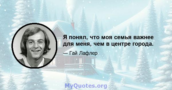 Я понял, что моя семья важнее для меня, чем в центре города.