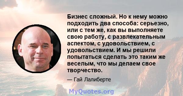 Бизнес сложный. Но к нему можно подходить два способа: серьезно, или с тем же, как вы выполняете свою работу, с развлекательным аспектом, с удовольствием, с удовольствием. И мы решили попытаться сделать это таким же