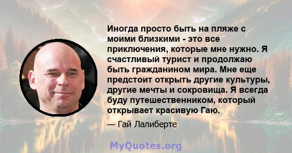 Иногда просто быть на пляже с моими близкими - это все приключения, которые мне нужно. Я счастливый турист и продолжаю быть гражданином мира. Мне еще предстоит открыть другие культуры, другие мечты и сокровища. Я всегда 