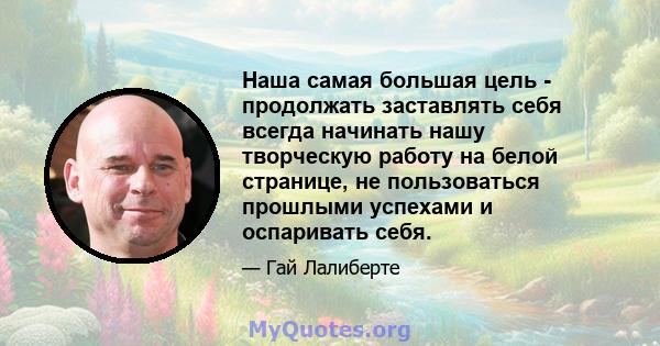 Наша самая большая цель - продолжать заставлять себя всегда начинать нашу творческую работу на белой странице, не пользоваться прошлыми успехами и оспаривать себя.