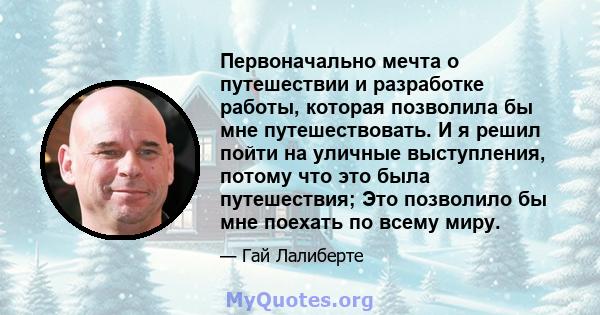 Первоначально мечта о путешествии и разработке работы, которая позволила бы мне путешествовать. И я решил пойти на уличные выступления, потому что это была путешествия; Это позволило бы мне поехать по всему миру.