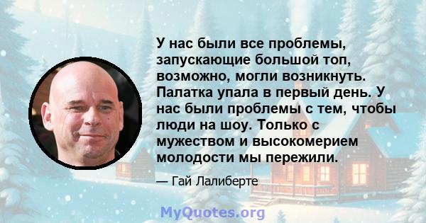 У нас были все проблемы, запускающие большой топ, возможно, могли возникнуть. Палатка упала в первый день. У нас были проблемы с тем, чтобы люди на шоу. Только с мужеством и высокомерием молодости мы пережили.