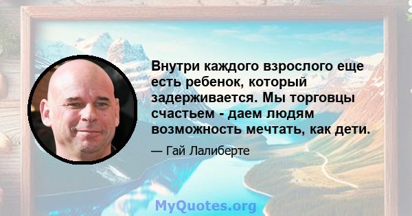 Внутри каждого взрослого еще есть ребенок, который задерживается. Мы торговцы счастьем - даем людям возможность мечтать, как дети.