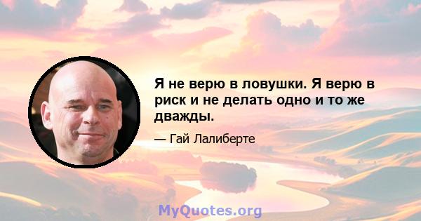 Я не верю в ловушки. Я верю в риск и не делать одно и то же дважды.