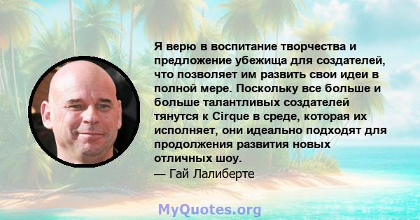 Я верю в воспитание творчества и предложение убежища для создателей, что позволяет им развить свои идеи в полной мере. Поскольку все больше и больше талантливых создателей тянутся к Cirque в среде, которая их исполняет, 