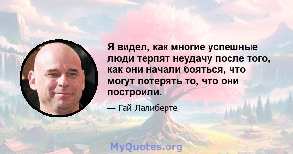 Я видел, как многие успешные люди терпят неудачу после того, как они начали бояться, что могут потерять то, что они построили.