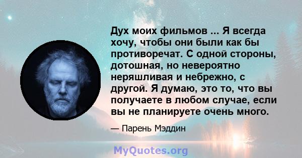 Дух моих фильмов ... Я всегда хочу, чтобы они были как бы противоречат. С одной стороны, дотошная, но невероятно неряшливая и небрежно, с другой. Я думаю, это то, что вы получаете в любом случае, если вы не планируете