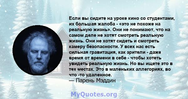 Если вы сидите на уроке кино со студентами, их большая жалоба - «это не похоже на реальную жизнь». Они не понимают, что на самом деле не хотят смотреть реальную жизнь. Они не хотят сидеть и смотреть камеру безопасности. 