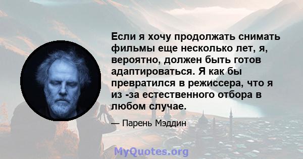 Если я хочу продолжать снимать фильмы еще несколько лет, я, вероятно, должен быть готов адаптироваться. Я как бы превратился в режиссера, что я из -за естественного отбора в любом случае.