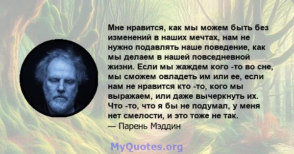 Мне нравится, как мы можем быть без изменений в наших мечтах, нам не нужно подавлять наше поведение, как мы делаем в нашей повседневной жизни. Если мы жаждем кого -то во сне, мы сможем овладеть им или ее, если нам не