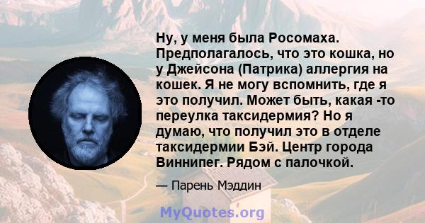 Ну, у меня была Росомаха. Предполагалось, что это кошка, но у Джейсона (Патрика) аллергия на кошек. Я не могу вспомнить, где я это получил. Может быть, какая -то переулка таксидермия? Но я думаю, что получил это в