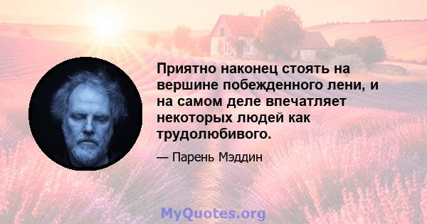 Приятно наконец стоять на вершине побежденного лени, и на самом деле впечатляет некоторых людей как трудолюбивого.