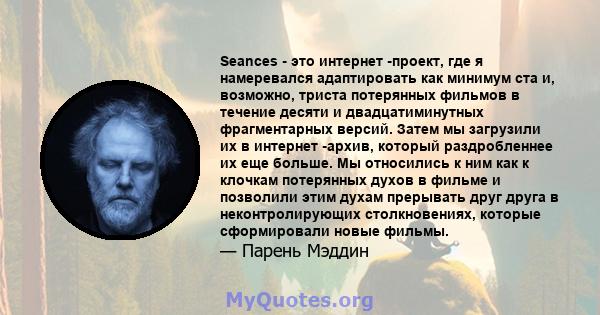 Seances - это интернет -проект, где я намеревался адаптировать как минимум ста и, возможно, триста потерянных фильмов в течение десяти и двадцатиминутных фрагментарных версий. Затем мы загрузили их в интернет -архив,