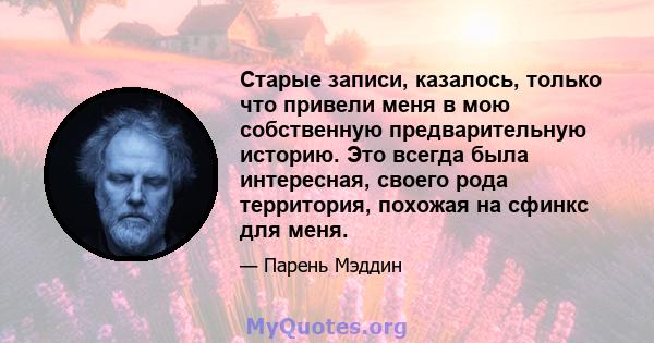 Старые записи, казалось, только что привели меня в мою собственную предварительную историю. Это всегда была интересная, своего рода территория, похожая на сфинкс для меня.