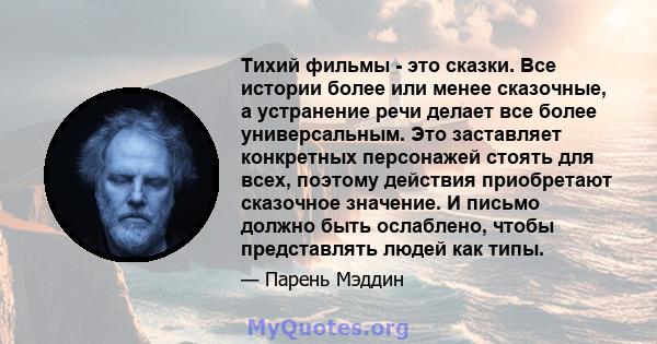 Тихий фильмы - это сказки. Все истории более или менее сказочные, а устранение речи делает все более универсальным. Это заставляет конкретных персонажей стоять для всех, поэтому действия приобретают сказочное значение.