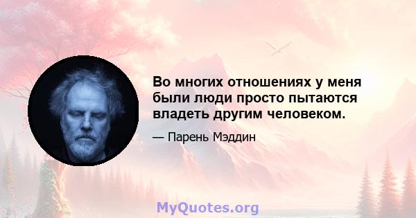 Во многих отношениях у меня были люди просто пытаются владеть другим человеком.