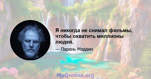 Я никогда не снимал фильмы, чтобы охватить миллионы людей.