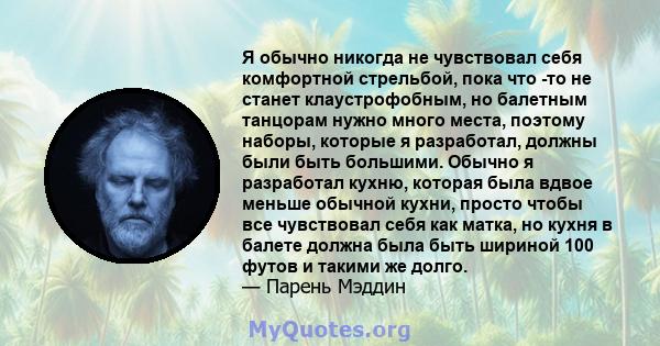 Я обычно никогда не чувствовал себя комфортной стрельбой, пока что -то не станет клаустрофобным, но балетным танцорам нужно много места, поэтому наборы, которые я разработал, должны были быть большими. Обычно я