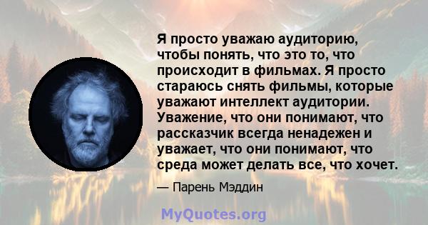 Я просто уважаю аудиторию, чтобы понять, что это то, что происходит в фильмах. Я просто стараюсь снять фильмы, которые уважают интеллект аудитории. Уважение, что они понимают, что рассказчик всегда ненадежен и уважает,