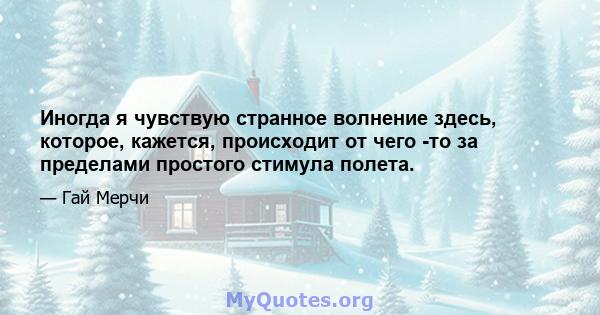 Иногда я чувствую странное волнение здесь, которое, кажется, происходит от чего -то за пределами простого стимула полета.