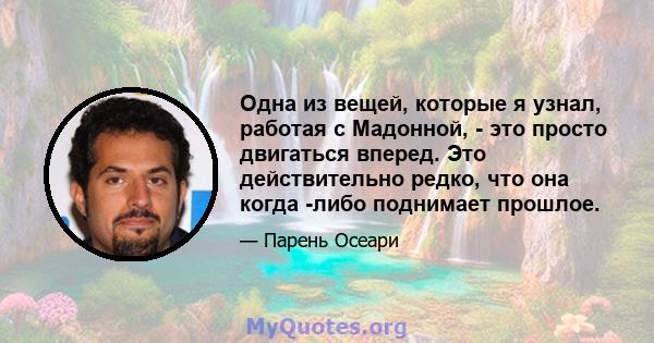 Одна из вещей, которые я узнал, работая с Мадонной, - это просто двигаться вперед. Это действительно редко, что она когда -либо поднимает прошлое.