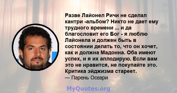 Разве Лайонел Ричи не сделал кантри -альбом? Никто не дает ему трудного времени ... и да благословит его Бог - я люблю Лайонела и должен быть в состоянии делать то, что он хочет, как и должна Мадонна. Оба имеют успех, и 