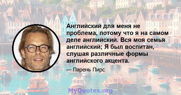 Английский для меня не проблема, потому что я на самом деле английский. Вся моя семья английский; Я был воспитан, слушая различные формы английского акцента.