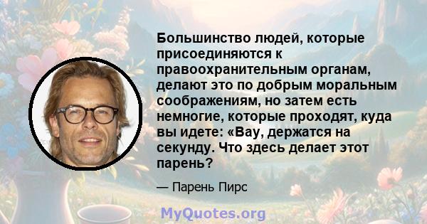 Большинство людей, которые присоединяются к правоохранительным органам, делают это по добрым моральным соображениям, но затем есть немногие, которые проходят, куда вы идете: «Вау, держатся на секунду. Что здесь делает