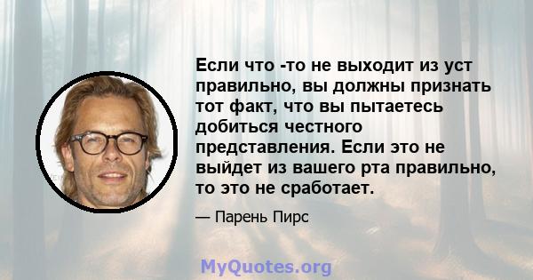 Если что -то не выходит из уст правильно, вы должны признать тот факт, что вы пытаетесь добиться честного представления. Если это не выйдет из вашего рта правильно, то это не сработает.