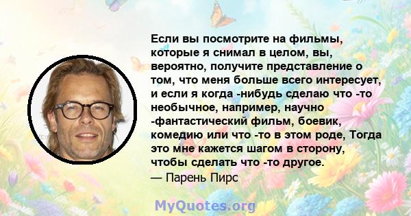 Если вы посмотрите на фильмы, которые я снимал в целом, вы, вероятно, получите представление о том, что меня больше всего интересует, и если я когда -нибудь сделаю что -то необычное, например, научно -фантастический