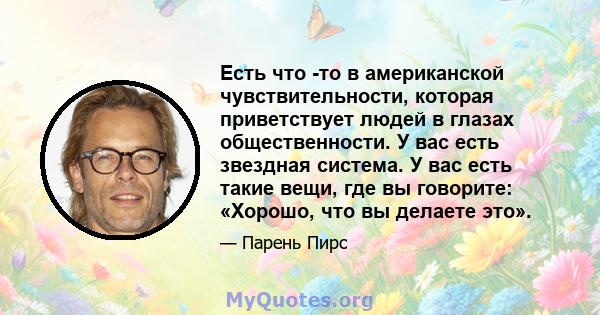 Есть что -то в американской чувствительности, которая приветствует людей в глазах общественности. У вас есть звездная система. У вас есть такие вещи, где вы говорите: «Хорошо, что вы делаете это».