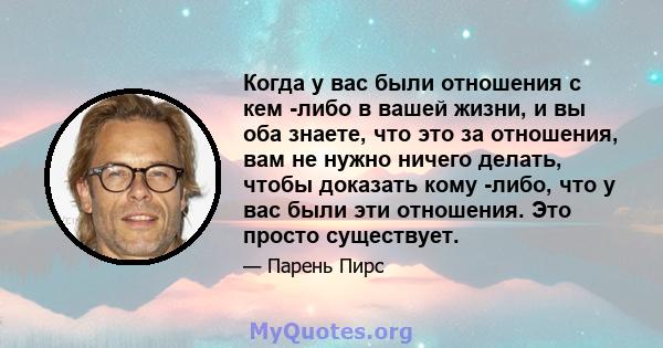 Когда у вас были отношения с кем -либо в вашей жизни, и вы оба знаете, что это за отношения, вам не нужно ничего делать, чтобы доказать кому -либо, что у вас были эти отношения. Это просто существует.