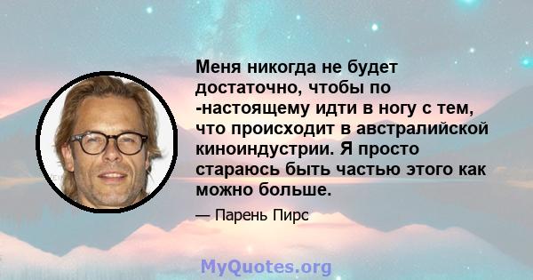 Меня никогда не будет достаточно, чтобы по -настоящему идти в ногу с тем, что происходит в австралийской киноиндустрии. Я просто стараюсь быть частью этого как можно больше.