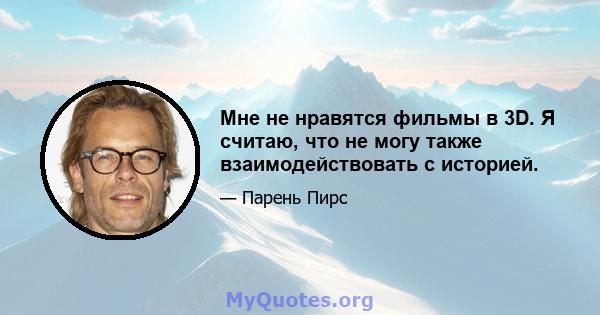 Мне не нравятся фильмы в 3D. Я считаю, что не могу также взаимодействовать с историей.