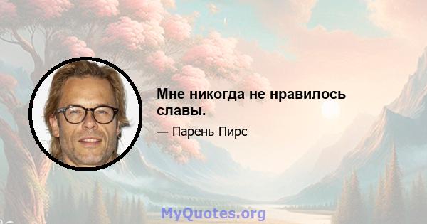 Мне никогда не нравилось славы.