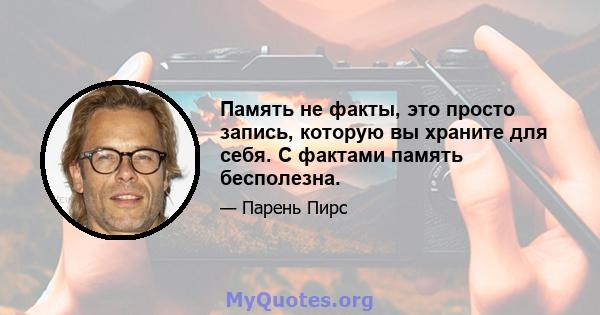 Память не факты, это просто запись, которую вы храните для себя. С фактами память бесполезна.