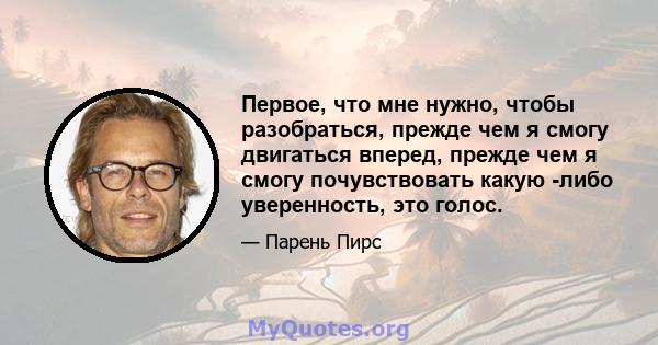 Первое, что мне нужно, чтобы разобраться, прежде чем я смогу двигаться вперед, прежде чем я смогу почувствовать какую -либо уверенность, это голос.