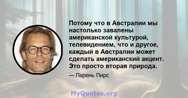 Потому что в Австралии мы настолько завалены американской культурой, телевидением, что и другое, каждый в Австралии может сделать американский акцент. Это просто вторая природа.