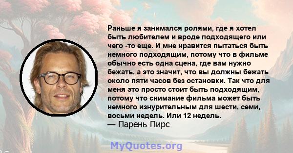 Раньше я занимался ролями, где я хотел быть любителем и вроде подходящего или чего -то еще. И мне нравится пытаться быть немного подходящим, потому что в фильме обычно есть одна сцена, где вам нужно бежать, а это