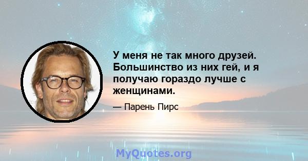 У меня не так много друзей. Большинство из них гей, и я получаю гораздо лучше с женщинами.