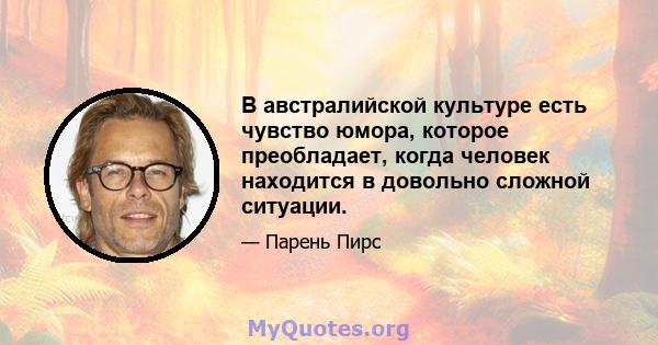 В австралийской культуре есть чувство юмора, которое преобладает, когда человек находится в довольно сложной ситуации.