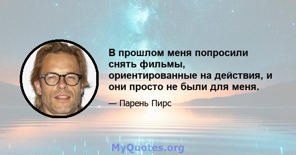 В прошлом меня попросили снять фильмы, ориентированные на действия, и они просто не были для меня.