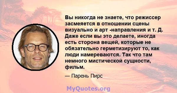 Вы никогда не знаете, что режиссер засмеяется в отношении сцены визуально и арт -направления и т. Д. Даже если вы это делаете, иногда есть сторона вещей, которые не обязательно герметизируют то, как люди намереваются.