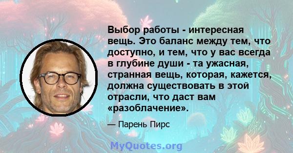 Выбор работы - интересная вещь. Это баланс между тем, что доступно, и тем, что у вас всегда в глубине души - та ужасная, странная вещь, которая, кажется, должна существовать в этой отрасли, что даст вам «разоблачение».