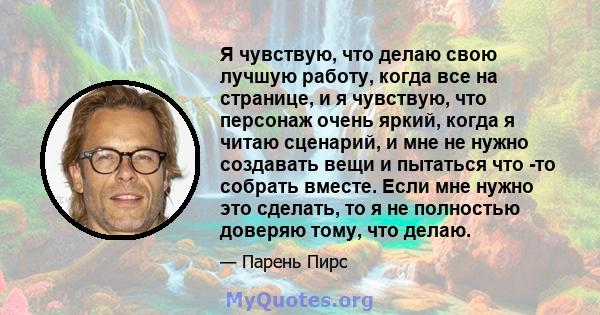 Я чувствую, что делаю свою лучшую работу, когда все на странице, и я чувствую, что персонаж очень яркий, когда я читаю сценарий, и мне не нужно создавать вещи и пытаться что -то собрать вместе. Если мне нужно это