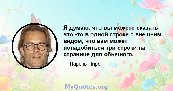 Я думаю, что вы можете сказать что -то в одной строке с внешним видом, что вам может понадобиться три строки на странице для обычного.