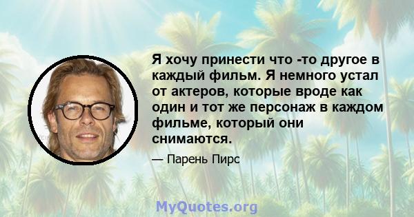 Я хочу принести что -то другое в каждый фильм. Я немного устал от актеров, которые вроде как один и тот же персонаж в каждом фильме, который они снимаются.