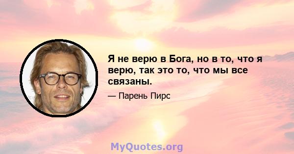 Я не верю в Бога, но в то, что я верю, так это то, что мы все связаны.